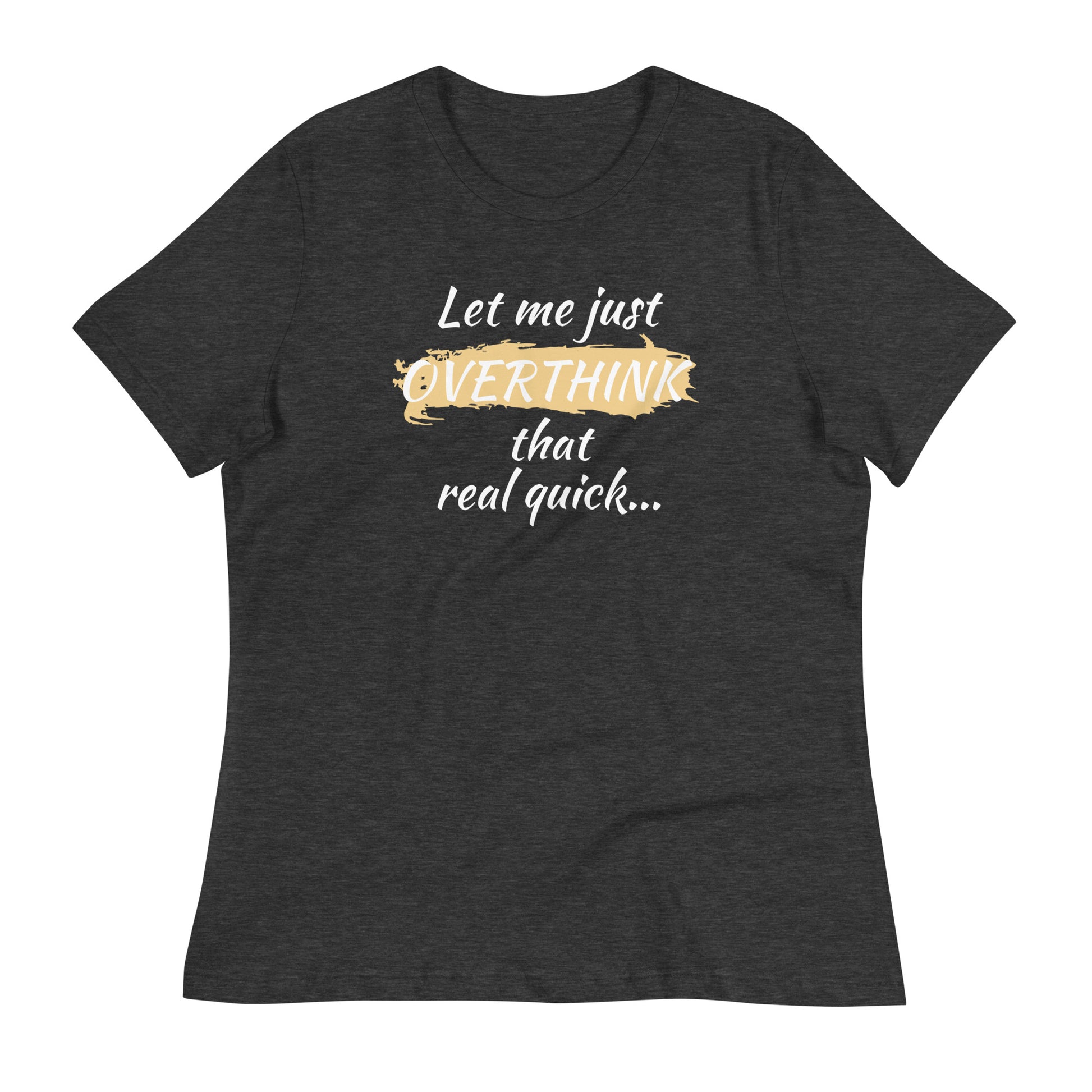 Flat lay of dark heather gray women’s shirt with white text — "Let me just overthink that real quick" funny anxiety quote tee.